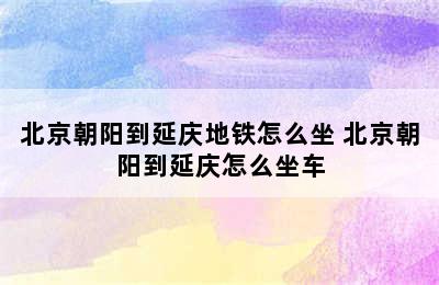 北京朝阳到延庆地铁怎么坐 北京朝阳到延庆怎么坐车